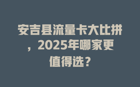 安吉县流量卡大比拼，2025年哪家更值得选？