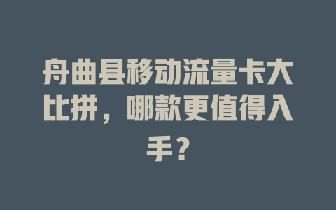 舟曲县移动流量卡大比拼，哪款更值得入手？