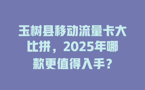 玉树县移动流量卡大比拼，2025年哪款更值得入手？