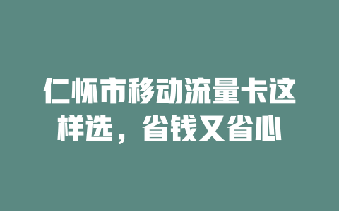 仁怀市移动流量卡这样选，省钱又省心