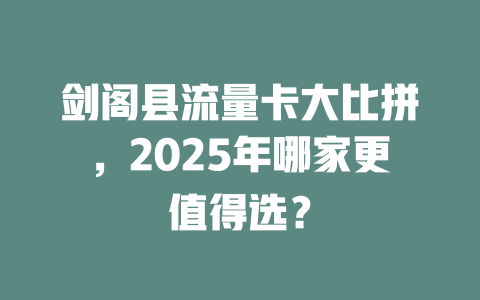 剑阁县流量卡大比拼，2025年哪家更值得选？