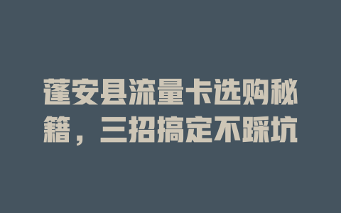 蓬安县流量卡选购秘籍，三招搞定不踩坑
