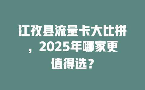 江孜县流量卡大比拼，2025年哪家更值得选？