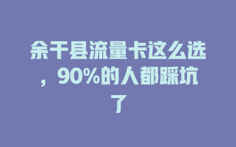余干县流量卡这么选，90%的人都踩坑了
