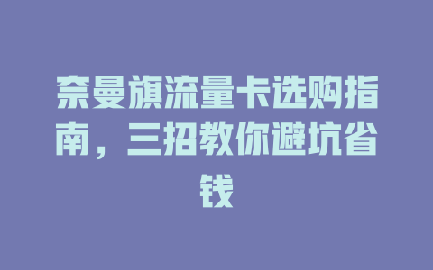 奈曼旗流量卡选购指南，三招教你避坑省钱