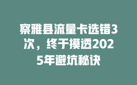 察雅县流量卡选错3次，终于摸透2025年避坑秘诀