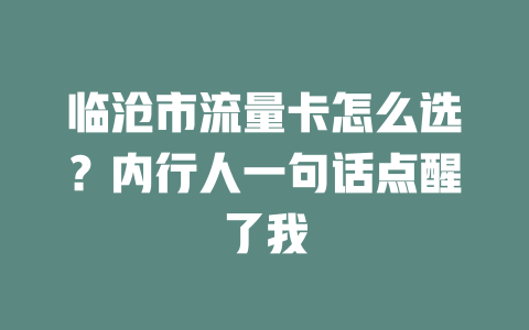 临沧市流量卡怎么选？内行人一句话点醒了我
