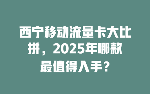西宁移动流量卡大比拼，2025年哪款最值得入手？