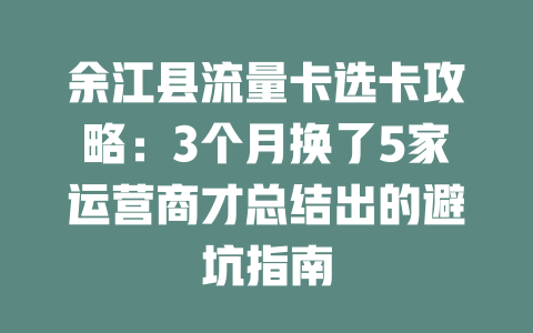 余江县流量卡选卡攻略：3个月换了5家运营商才总结出的避坑指南