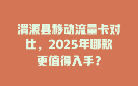 渭源县移动流量卡对比，2025年哪款更值得入手？