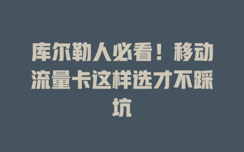 库尔勒人必看！移动流量卡这样选才不踩坑