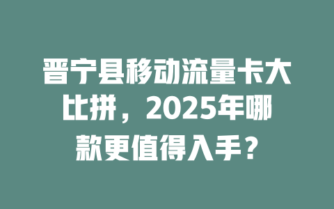 晋宁县移动流量卡大比拼，2025年哪款更值得入手？