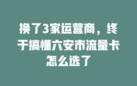 换了3家运营商，终于搞懂六安市流量卡怎么选了