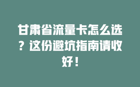 甘肃省流量卡怎么选？这份避坑指南请收好！