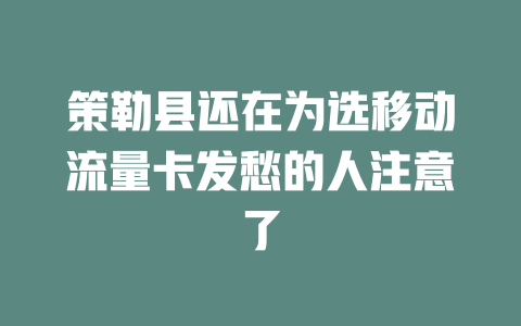 策勒县还在为选移动流量卡发愁的人注意了