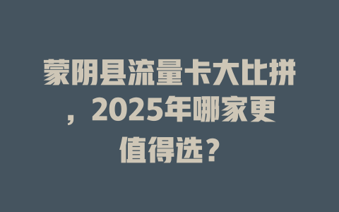 蒙阴县流量卡大比拼，2025年哪家更值得选？