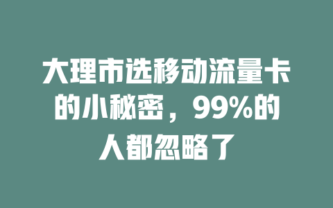 大理市选移动流量卡的小秘密，99%的人都忽略了