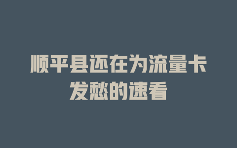 顺平县还在为流量卡发愁的速看