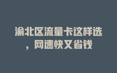 渝北区流量卡这样选，网速快又省钱