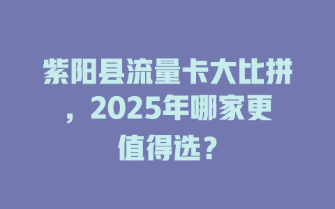 紫阳县流量卡大比拼，2025年哪家更值得选？