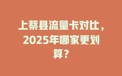 上蔡县流量卡对比，2025年哪家更划算？