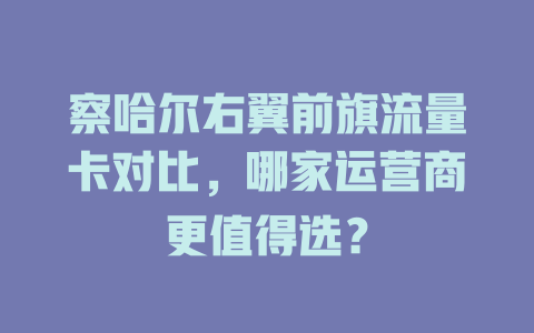 察哈尔右翼前旗流量卡对比，哪家运营商更值得选？