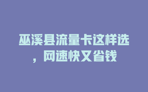 巫溪县流量卡这样选，网速快又省钱