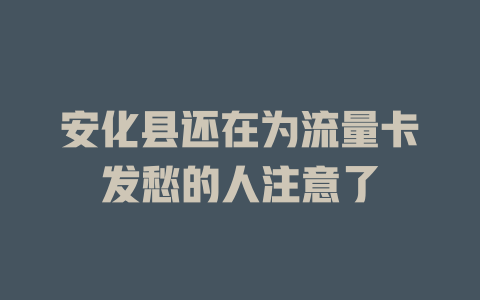 安化县还在为流量卡发愁的人注意了