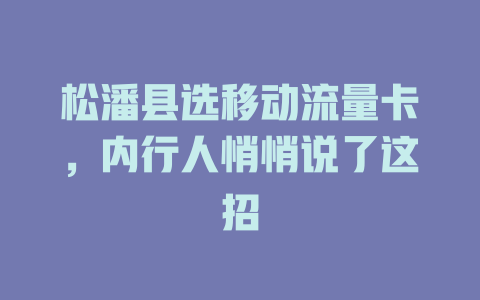 松潘县选移动流量卡，内行人悄悄说了这招