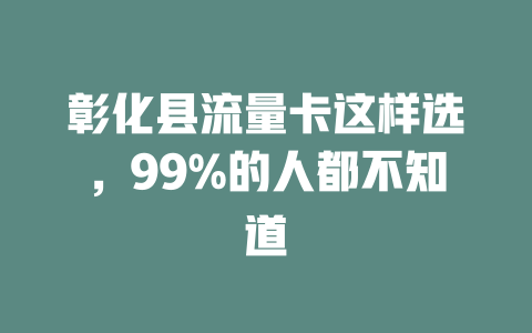 彰化县流量卡这样选，99%的人都不知道