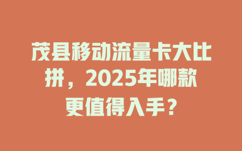茂县移动流量卡大比拼，2025年哪款更值得入手？