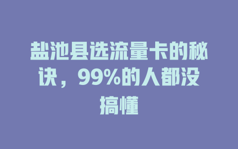 盐池县选流量卡的秘诀，99%的人都没搞懂