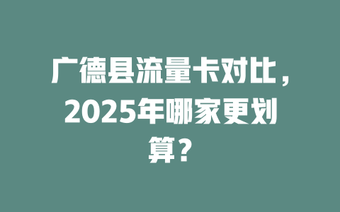 广德县流量卡对比，2025年哪家更划算？