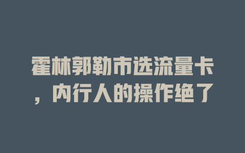 霍林郭勒市选流量卡，内行人的操作绝了