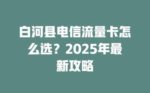 白河县电信流量卡怎么选？2025年最新攻略