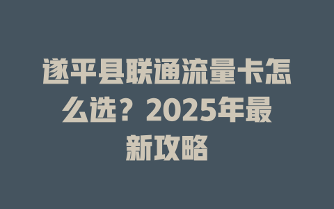 遂平县联通流量卡怎么选？2025年最新攻略