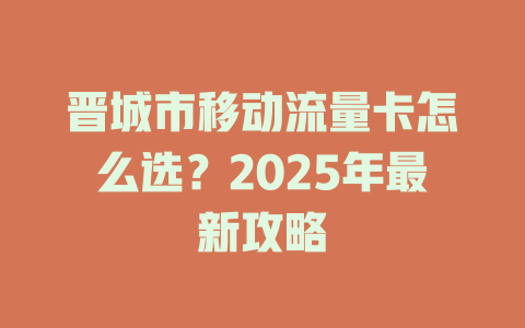 晋城市移动流量卡怎么选？2025年最新攻略