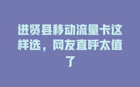 进贤县移动流量卡这样选，网友直呼太值了