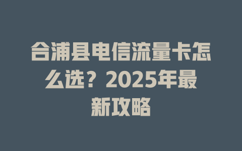合浦县电信流量卡怎么选？2025年最新攻略