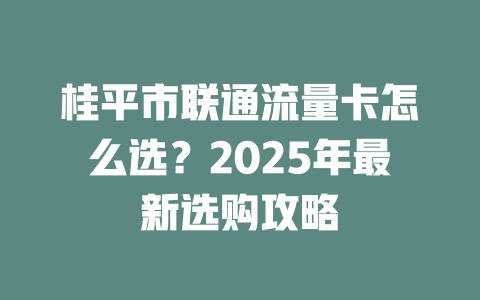 桂平市联通流量卡怎么选？2025年最新选购攻略