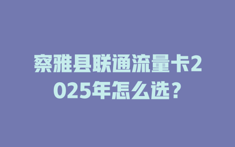 察雅县联通流量卡2025年怎么选？