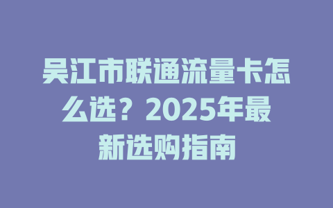 吴江市联通流量卡怎么选？2025年最新选购指南