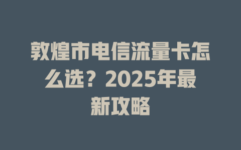 敦煌市电信流量卡怎么选？2025年最新攻略