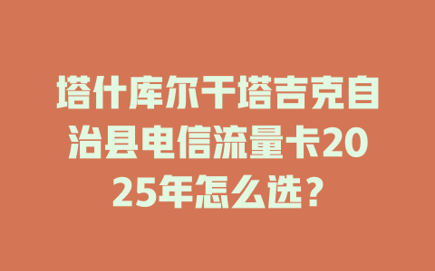 塔什库尔干塔吉克自治县电信流量卡2025年怎么选？