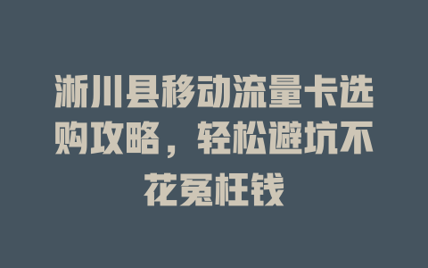 淅川县移动流量卡选购攻略，轻松避坑不花冤枉钱