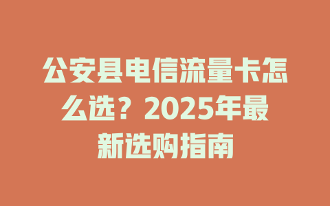 公安县电信流量卡怎么选？2025年最新选购指南