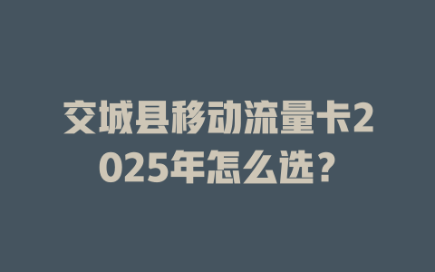 交城县移动流量卡2025年怎么选？