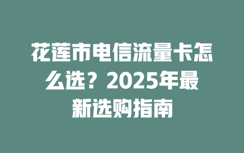花莲市电信流量卡怎么选？2025年最新选购指南