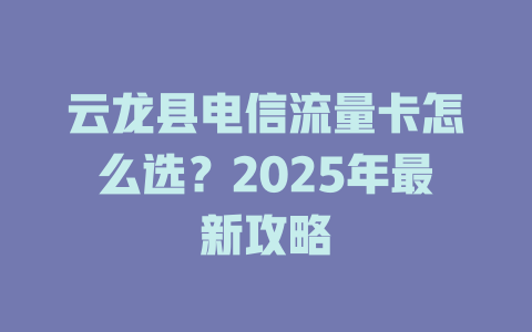 云龙县电信流量卡怎么选？2025年最新攻略
