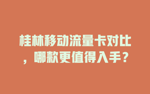 桂林移动流量卡对比，哪款更值得入手？